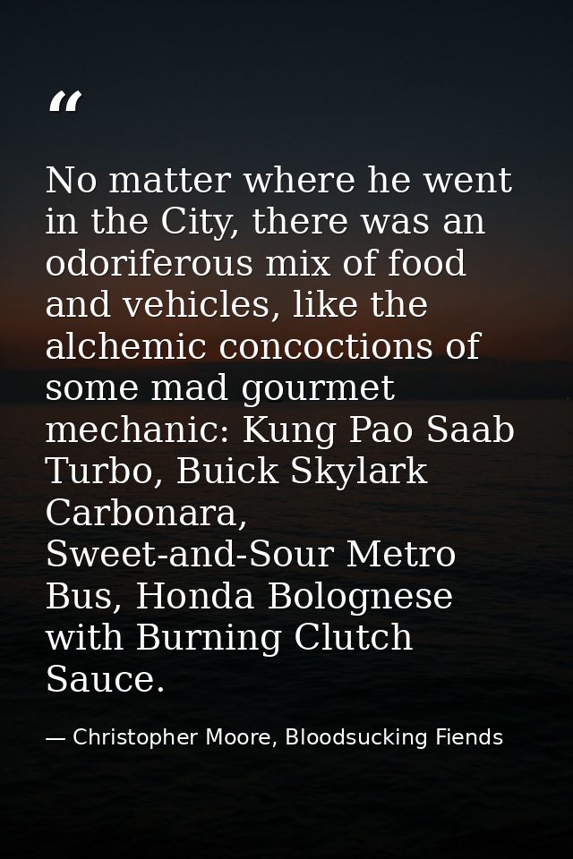 No matter where he went in the City, there was an odoriferous mix of food and vehicles, like the alchemic concoctions of — Christopher Moore, Bloodsucking Fiends