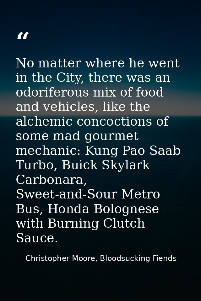 No matter where he went in the City, there was an odoriferous mix of food and vehicles, like the alchemic concoctions of — Christopher Moore, Bloodsucking Fiends
