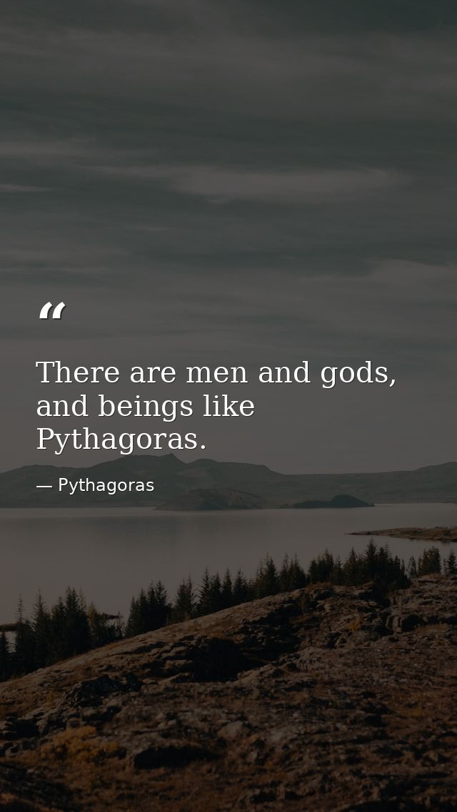 There are men and gods, and beings like Pythagoras. — Pythagoras
