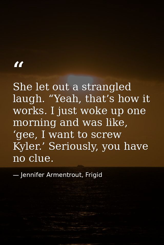 She let out a strangled laugh. “Yeah, that’s how it works. I just woke up one morning and was like, ‘gee, I want to scre — Jennifer Armentrout, Frigid