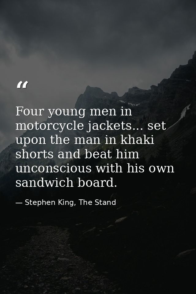 Four young men in motorcycle jackets... set upon the man in khaki shorts and beat him unconscious with his own sandwich  — Stephen King, The Stand