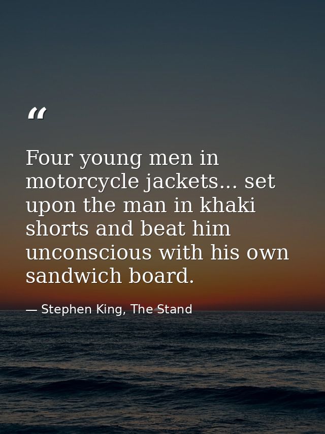 Four young men in motorcycle jackets... set upon the man in khaki shorts and beat him unconscious with his own sandwich  — Stephen King, The Stand
