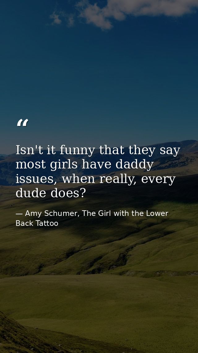 Isn't it funny that they say most girls have daddy issues, when really, every dude does? — Amy Schumer, The Girl with the Lower Back Tattoo
