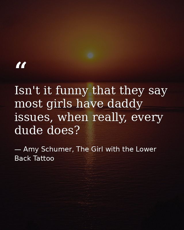 Isn't it funny that they say most girls have daddy issues, when really, every dude does? — Amy Schumer, The Girl with the Lower Back Tattoo