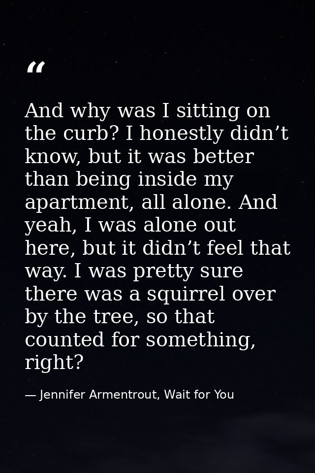 And why was I sitting on the curb? I honestly didn’t know, but it was better than being inside my apartment, all alone.  — Jennifer Armentrout, Wait for You