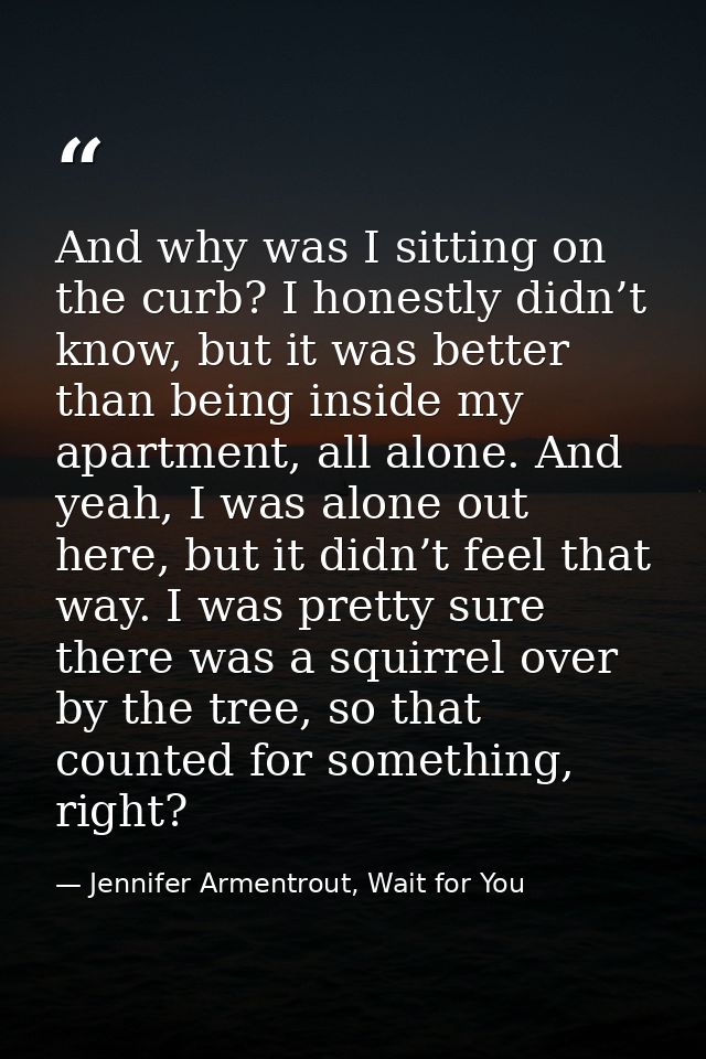 And why was I sitting on the curb? I honestly didn’t know, but it was better than being inside my apartment, all alone.  — Jennifer Armentrout, Wait for You