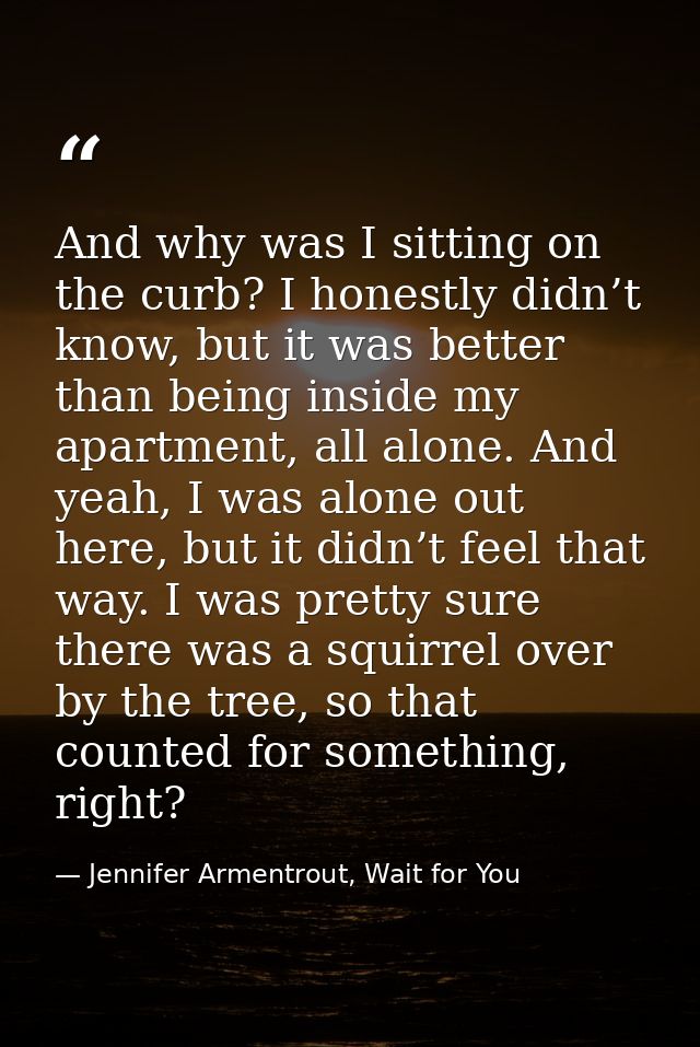 And why was I sitting on the curb? I honestly didn’t know, but it was better than being inside my apartment, all alone.  — Jennifer Armentrout, Wait for You