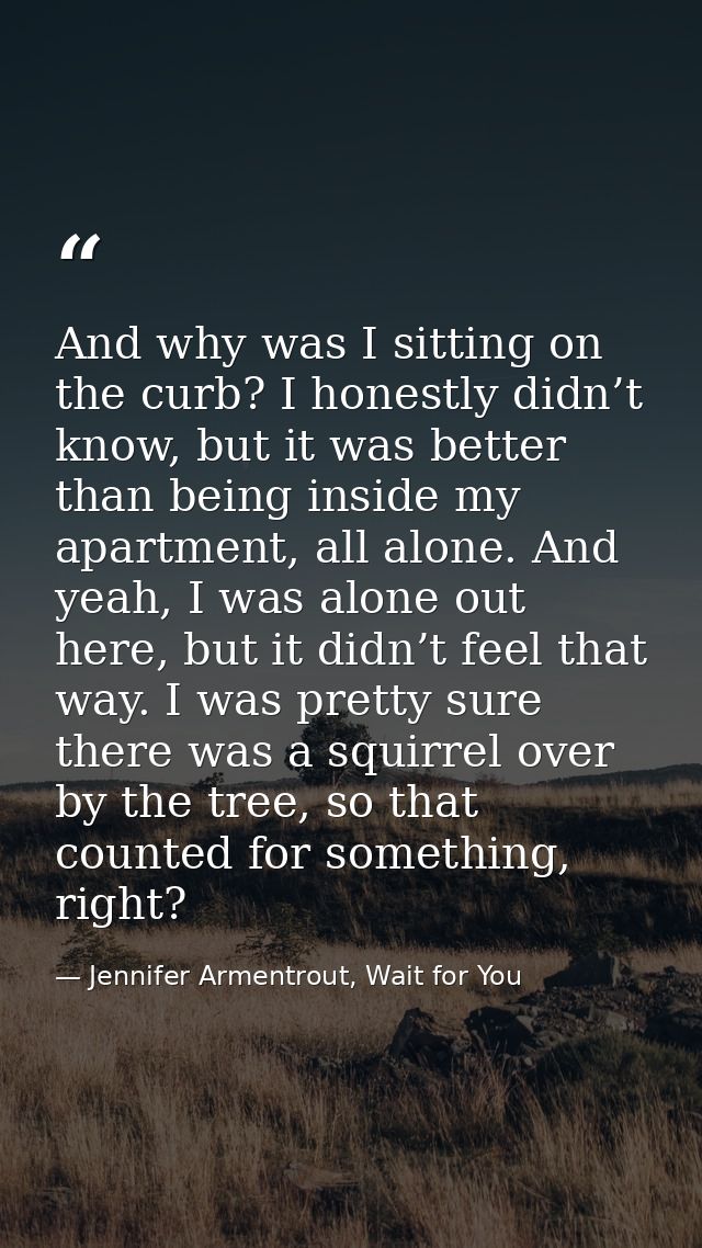 And why was I sitting on the curb? I honestly didn’t know, but it was better than being inside my apartment, all alone.  — Jennifer Armentrout, Wait for You