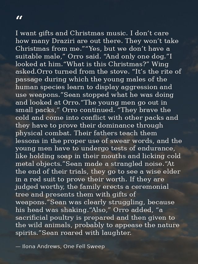 I want gifts and Christmas music. I don’t care how many Draziri are out there. They won’t take Christmas from me.”“Yes,  — Ilona Andrews, One Fell Sweep