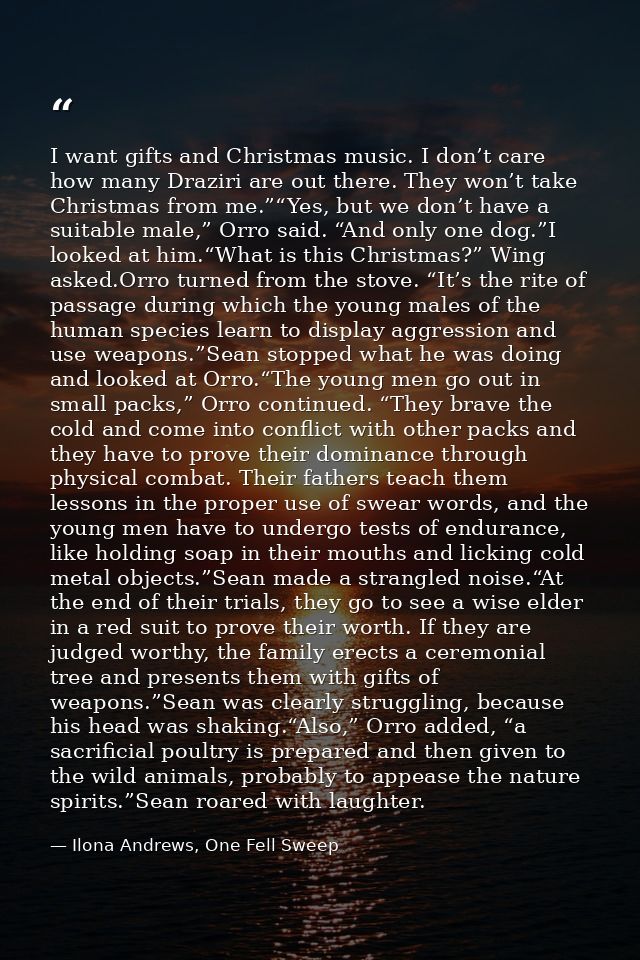 I want gifts and Christmas music. I don’t care how many Draziri are out there. They won’t take Christmas from me.”“Yes,  — Ilona Andrews, One Fell Sweep