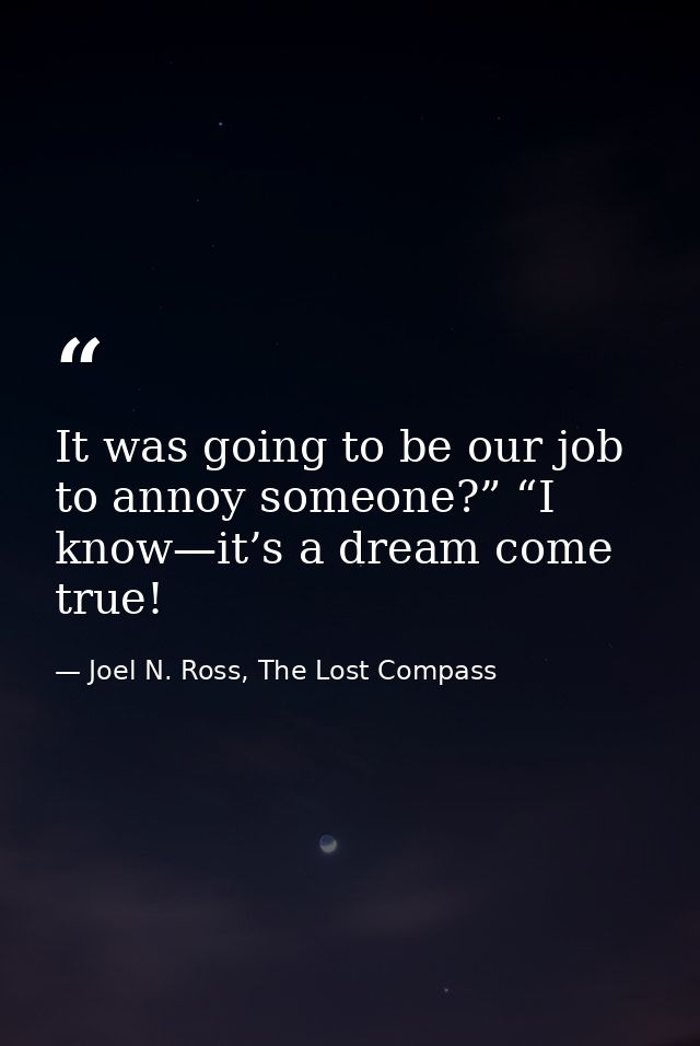 It was going to be our job to annoy someone?” “I know—it’s a dream come true! — Joel N. Ross, The Lost Compass