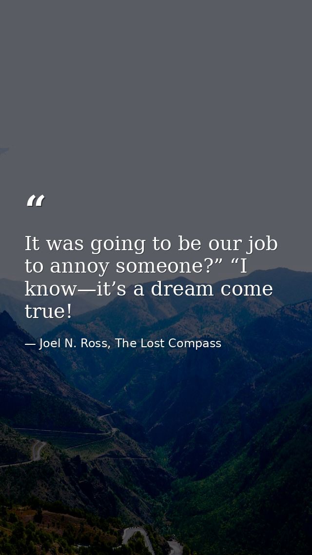 It was going to be our job to annoy someone?” “I know—it’s a dream come true! — Joel N. Ross, The Lost Compass