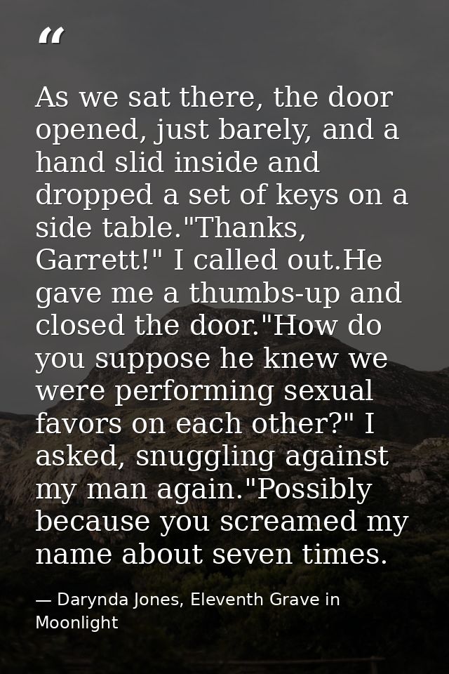 As we sat there, the door opened, just barely, and a hand slid inside and dropped a set of keys on a side table."Thanks, — Darynda Jones, Eleventh Grave in Moonlight