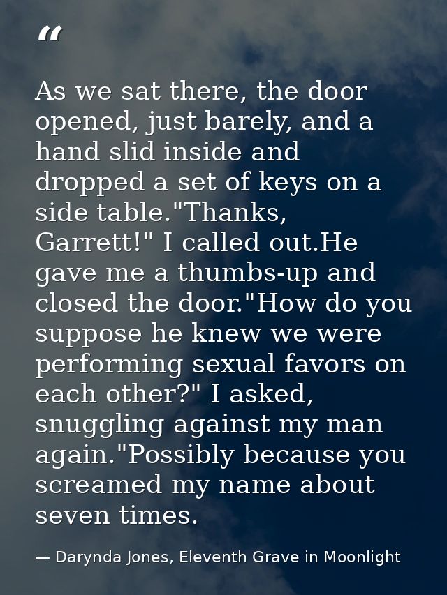 As we sat there, the door opened, just barely, and a hand slid inside and dropped a set of keys on a side table."Thanks, — Darynda Jones, Eleventh Grave in Moonlight
