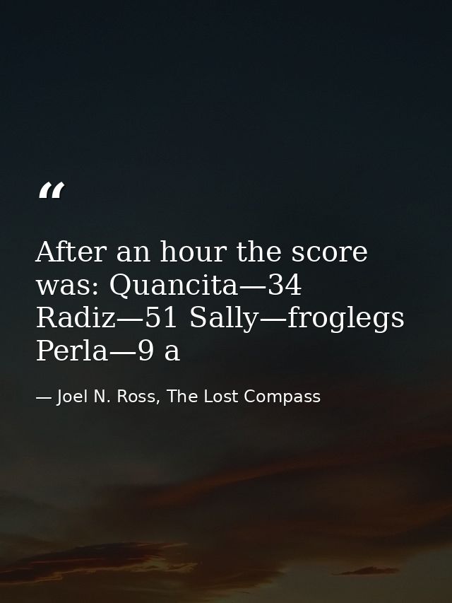 After an hour the score was: Quancita—34 Radiz—51 Sally—froglegs Perla—9 a — Joel N. Ross, The Lost Compass