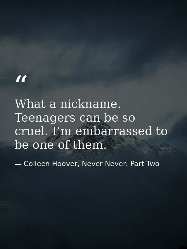 What a nickname. Teenagers can be so cruel. I’m embarrassed to be one of them. — Colleen Hoover, Never Never: Part Two