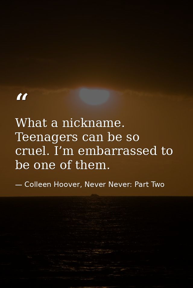 What a nickname. Teenagers can be so cruel. I’m embarrassed to be one of them. — Colleen Hoover, Never Never: Part Two