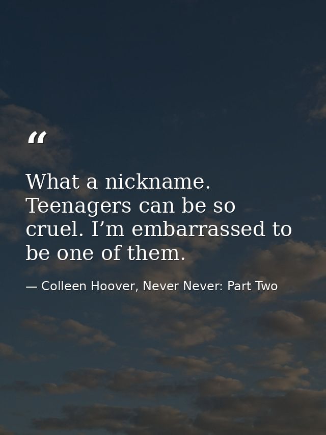 What a nickname. Teenagers can be so cruel. I’m embarrassed to be one of them. — Colleen Hoover, Never Never: Part Two