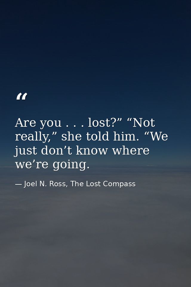 Are you . . . lost?” “Not really,” she told him. “We just don’t know where we’re going. — Joel N. Ross, The Lost Compass