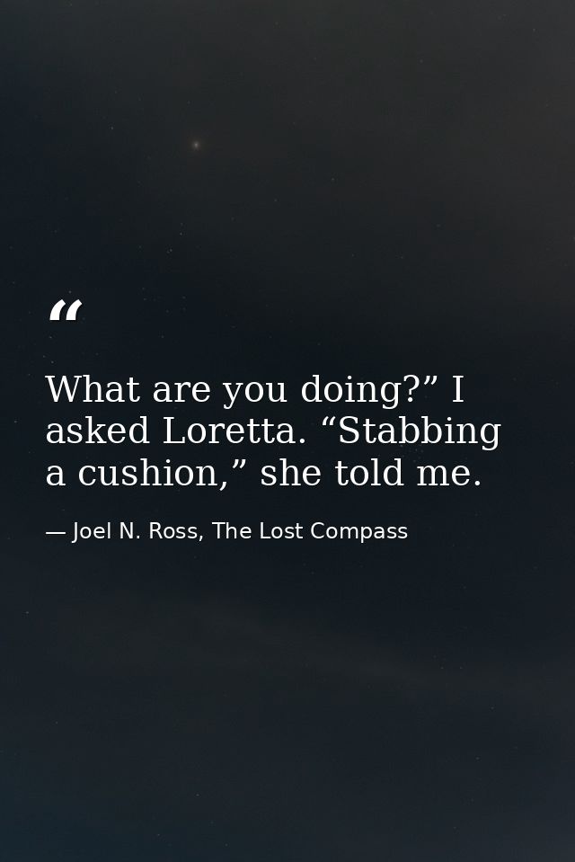 What are you doing?” I asked Loretta. “Stabbing a cushion,” she told me. — Joel N. Ross, The Lost Compass