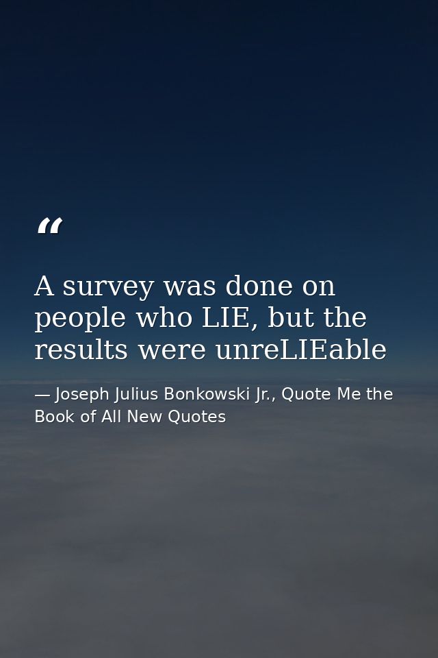 A survey was done on people who LIE, but the results were unreLIEable — Joseph Julius Bonkowski Jr., Quote Me the Book of All New Quotes