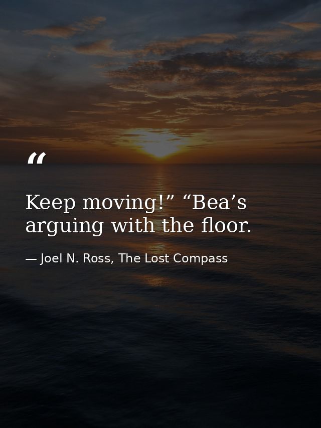 Keep moving!” “Bea’s arguing with the floor. — Joel N. Ross, The Lost Compass