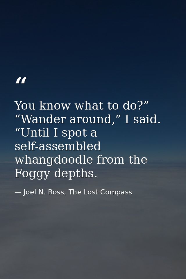 You know what to do?” “Wander around,” I said. “Until I spot a self-assembled whangdoodle from the Foggy depths. — Joel N. Ross, The Lost Compass