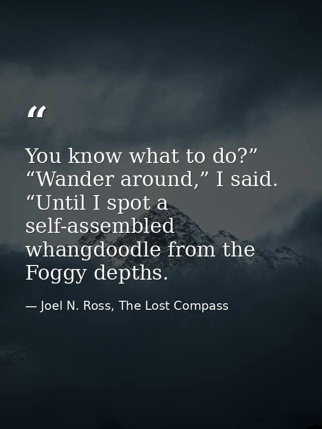 You know what to do?” “Wander around,” I said. “Until I spot a self-assembled whangdoodle from the Foggy depths. — Joel N. Ross, The Lost Compass