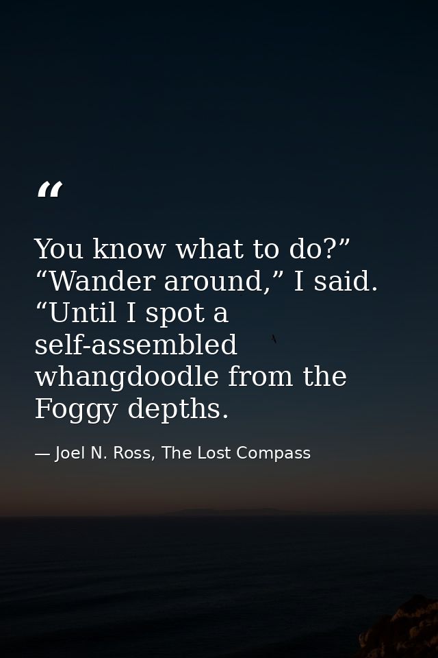 You know what to do?” “Wander around,” I said. “Until I spot a self-assembled whangdoodle from the Foggy depths. — Joel N. Ross, The Lost Compass