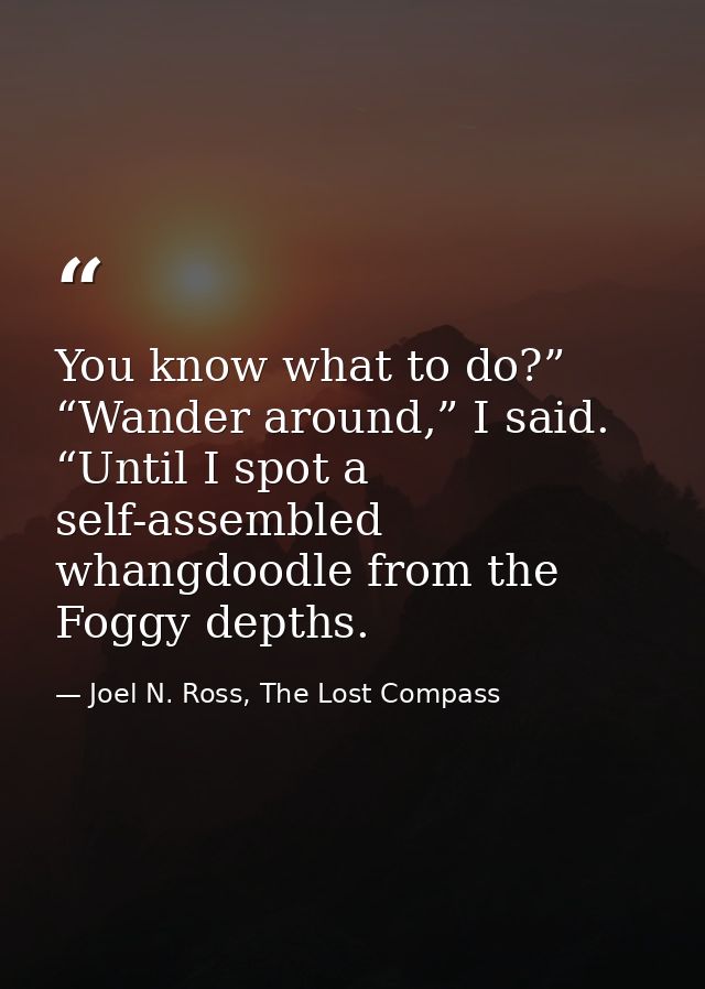You know what to do?” “Wander around,” I said. “Until I spot a self-assembled whangdoodle from the Foggy depths. — Joel N. Ross, The Lost Compass
