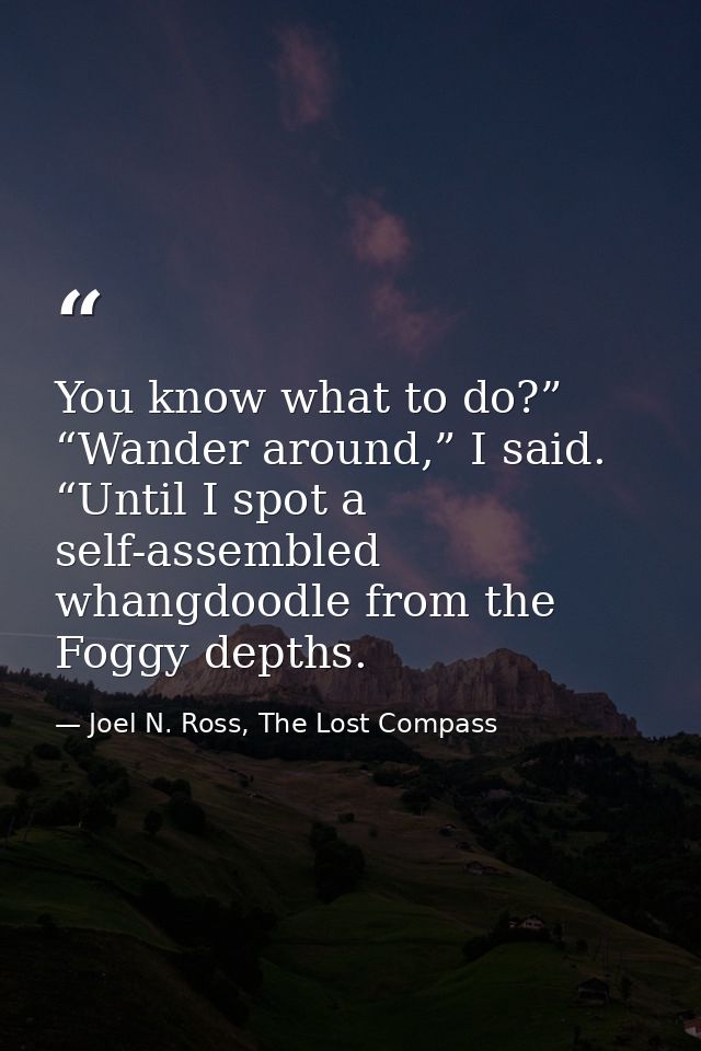 You know what to do?” “Wander around,” I said. “Until I spot a self-assembled whangdoodle from the Foggy depths. — Joel N. Ross, The Lost Compass