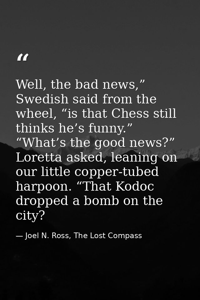 Well, the bad news,” Swedish said from the wheel, “is that Chess still thinks he’s funny.” “What’s the good news?” Loret — Joel N. Ross, The Lost Compass