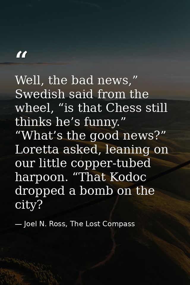 Well, the bad news,” Swedish said from the wheel, “is that Chess still thinks he’s funny.” “What’s the good news?” Loret — Joel N. Ross, The Lost Compass