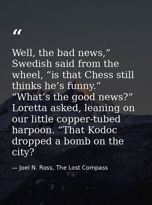 Well, the bad news,” Swedish said from the wheel, “is that Chess still thinks he’s funny.” “What’s the good news?” Loret — Joel N. Ross, The Lost Compass