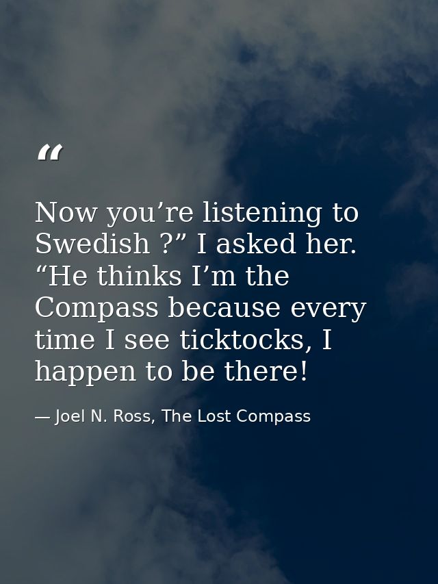 Now you’re listening to Swedish ?” I asked her. “He thinks I’m the Compass because every time I see ticktocks, I happen  — Joel N. Ross, The Lost Compass