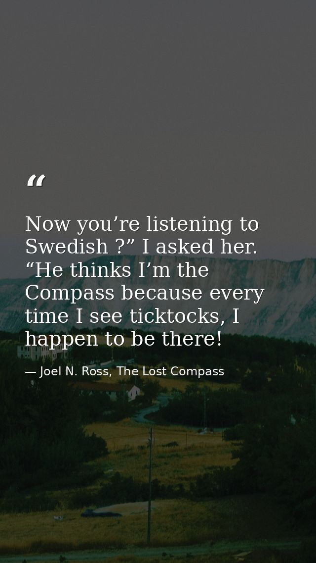 Now you’re listening to Swedish ?” I asked her. “He thinks I’m the Compass because every time I see ticktocks, I happen  — Joel N. Ross, The Lost Compass