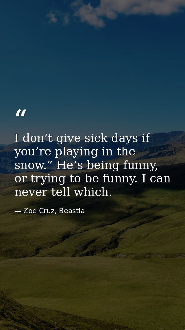 I don’t give sick days if you’re playing in the snow.” He’s being funny, or trying to be funny. I can never tell which. — Zoe Cruz, Beastia