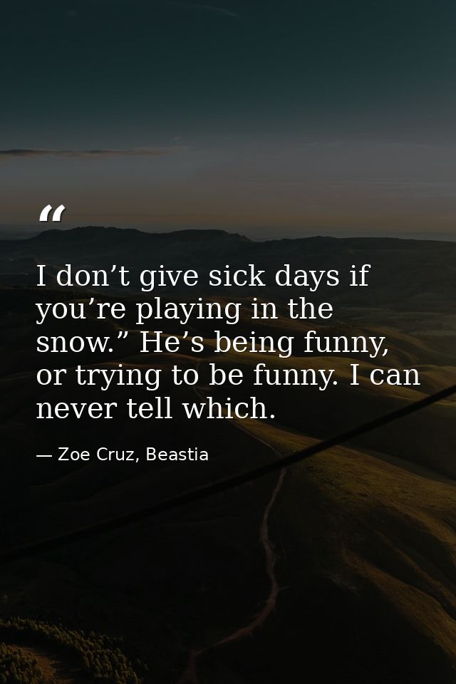 I don’t give sick days if you’re playing in the snow.” He’s being funny, or trying to be funny. I can never tell which. — Zoe Cruz, Beastia