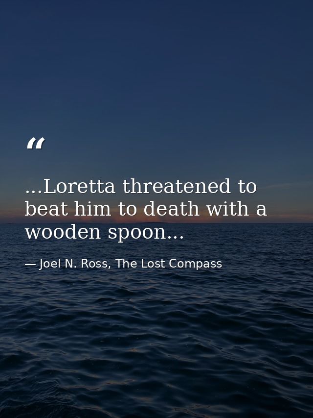 ...Loretta threatened to beat him to death with a wooden spoon... — Joel N. Ross, The Lost Compass