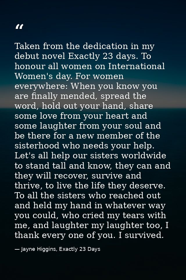 Taken from the dedication in my debut novel Exactly 23 days. To honour all women on International Women's day. For women — Jayne Higgins, Exactly 23 Days