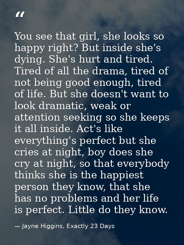You see that girl, she looks so happy right? But inside she's dying. She's hurt and tired. Tired of all the drama, tired — Jayne Higgins, Exactly 23 Days