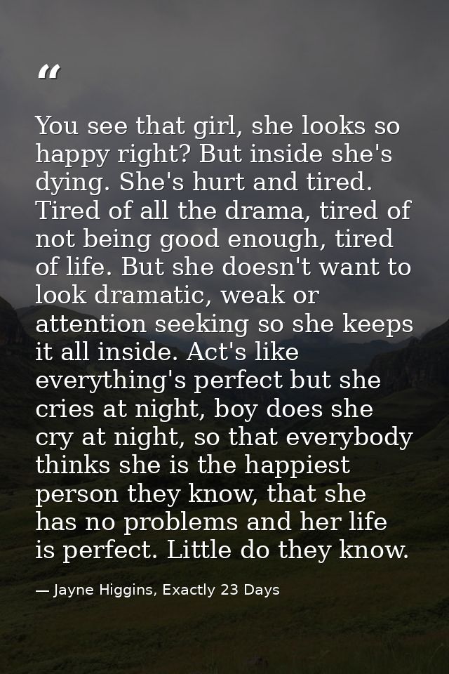You see that girl, she looks so happy right? But inside she's dying. She's hurt and tired. Tired of all the drama, tired — Jayne Higgins, Exactly 23 Days