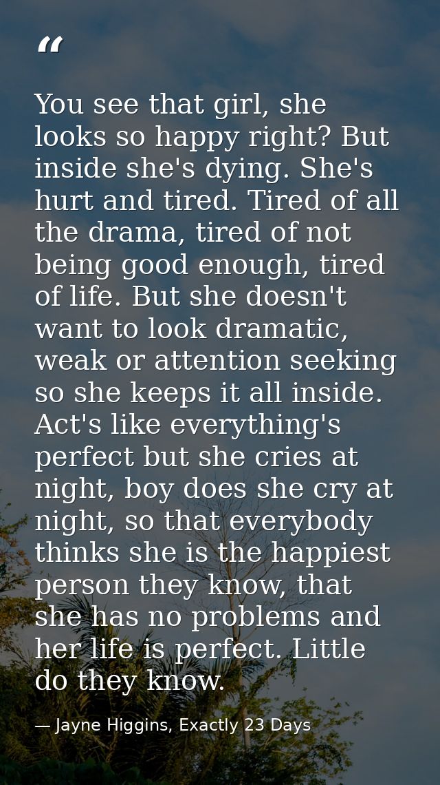 You see that girl, she looks so happy right? But inside she's dying. She's hurt and tired. Tired of all the drama, tired — Jayne Higgins, Exactly 23 Days
