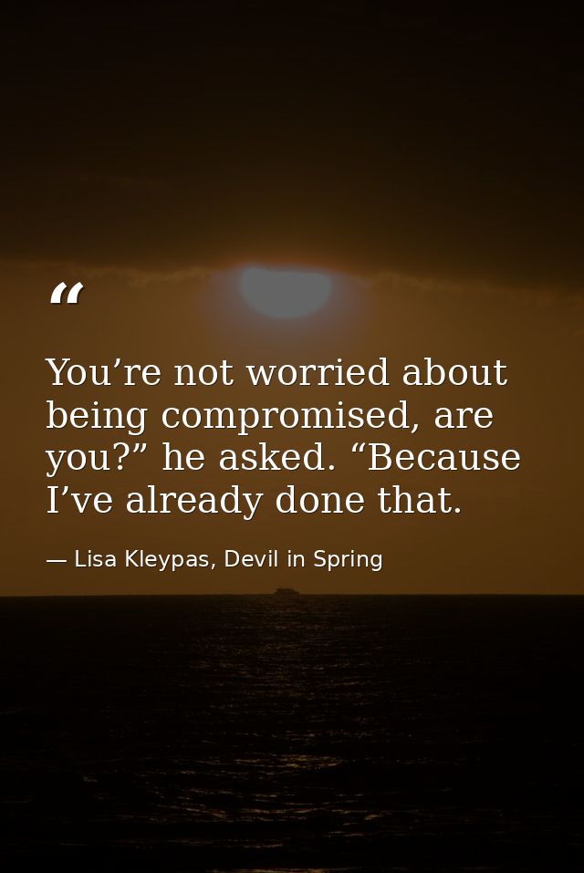 You’re not worried about being compromised, are you?” he asked. “Because I’ve already done that. — Lisa Kleypas, Devil in Spring
