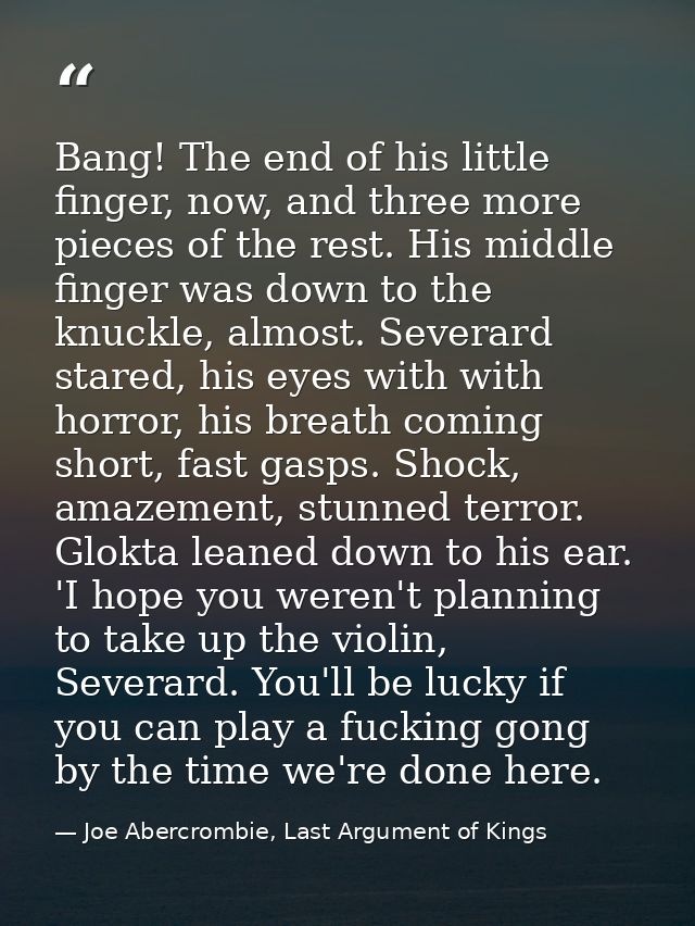 Bang! The end of his little finger, now, and three more pieces of the rest. His middle finger was down to the knuckle, a — Joe Abercrombie, Last Argument of Kings