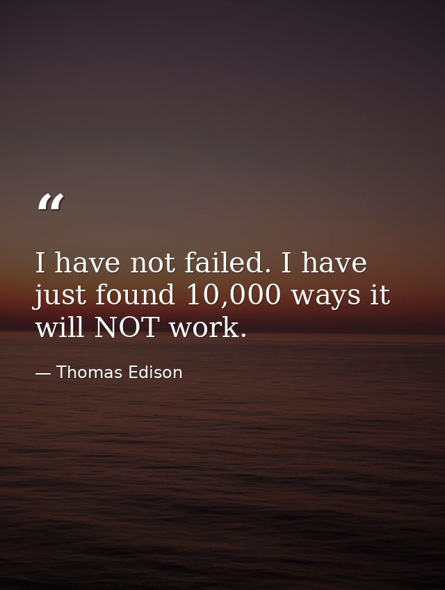 I have not failed. I have just found 10,000 ways it will NOT work. — Thomas Edison