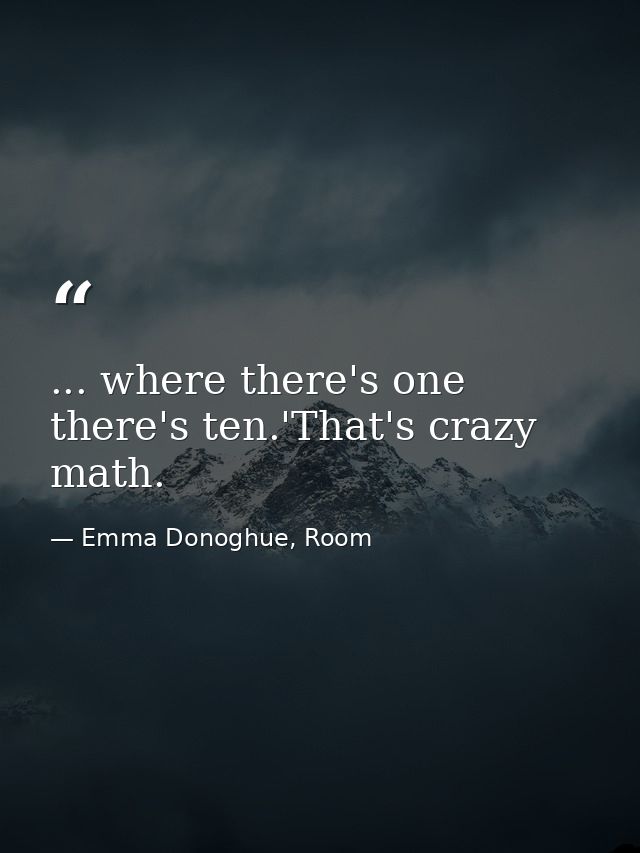 ... where there's one there's ten.'That's crazy math. — Emma Donoghue, Room