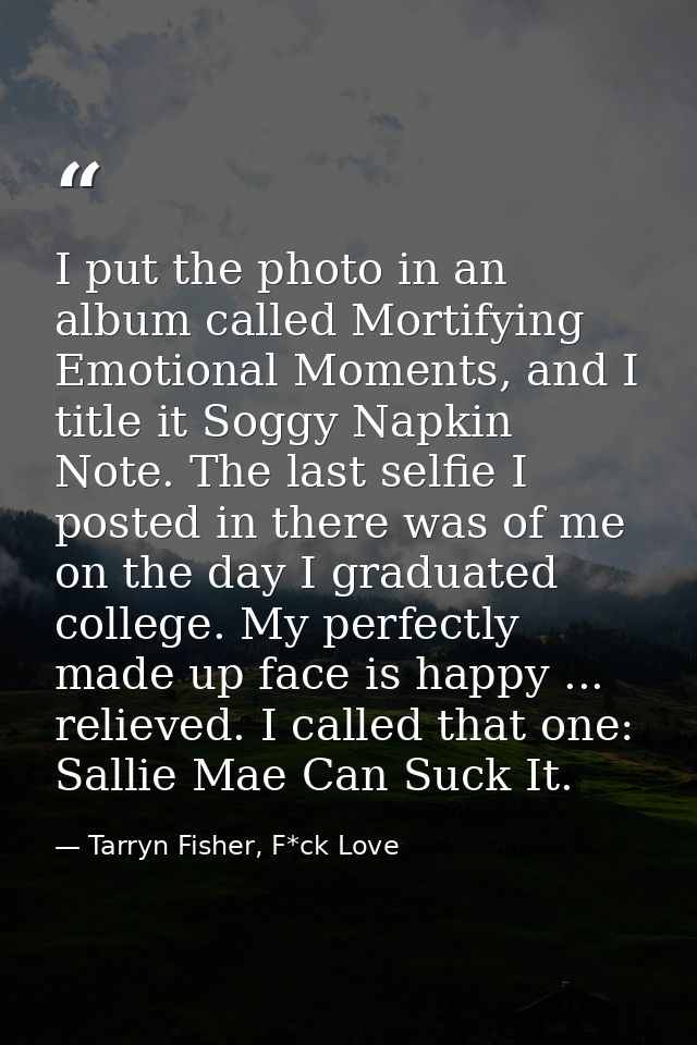 I put the photo in an album called Mortifying Emotional Moments, and I title it Soggy Napkin Note. The last selfie I pos — Tarryn Fisher, F*ck Love