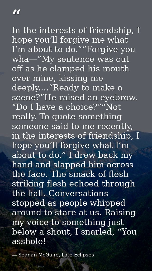 In the interests of friendship, I hope you’ll forgive me what I’m about to do.”“Forgive you wha—”My sentence was cut off — Seanan McGuire, Late Eclipses