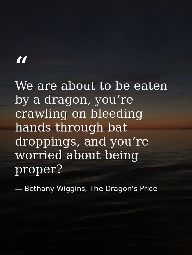 We are about to be eaten by a dragon, you’re crawling on bleeding hands through bat droppings, and you’re worried about  — Bethany Wiggins, The Dragon's Price